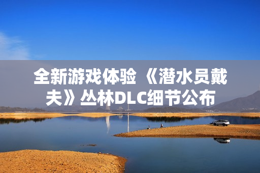 全新游戏体验 《潜水员戴夫》丛林DLC细节公布