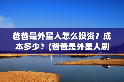 爸爸是外星人怎么投资？成本多少？(爸爸是外星人剧组)