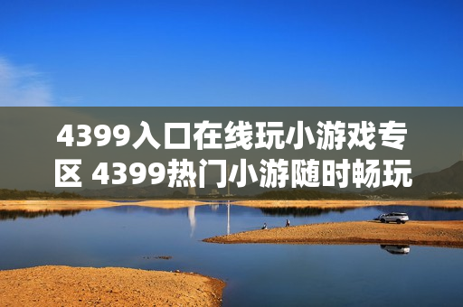 4399入口在线玩小游戏专区 4399热门小游随时畅玩 4399入口在线玩小游戏专区 4399热门小游随时畅玩