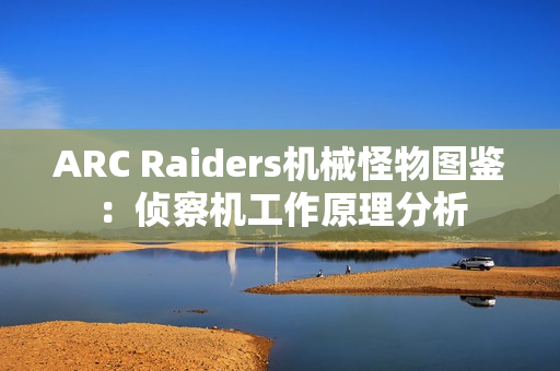 ARC Raiders机械怪物图鉴:侦察机工作原理分析 ARC Raiders机械怪物图鉴:侦察机工作原理分析