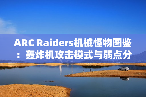 ARC Raiders机械怪物图鉴:轰炸机攻击模式与弱点分析 ARC Raiders机械怪物图鉴:轰炸机攻击模式与弱点分析