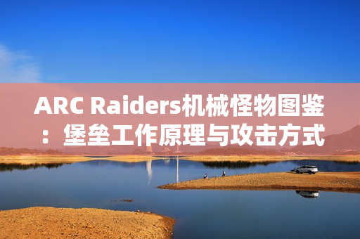 ARC Raiders机械怪物图鉴:堡垒工作原理与攻击方式详解 ARC Raiders机械怪物图鉴:堡垒工作原理与攻击方式详解