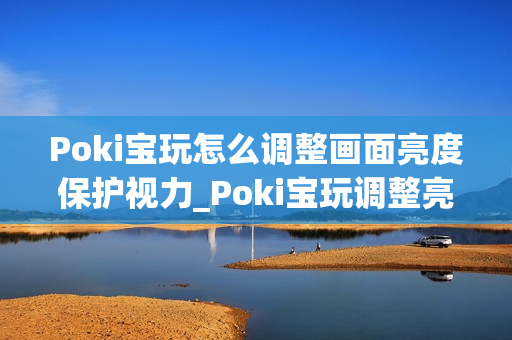 Poki宝玩怎么调整画面亮度保护视力_Poki宝玩调整亮度护眼设置方案【贴士】