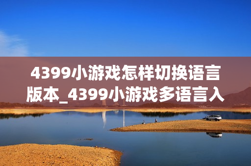 4399小游戏怎样切换语言版本_4399小游戏多语言入口与选择方法【方法】
