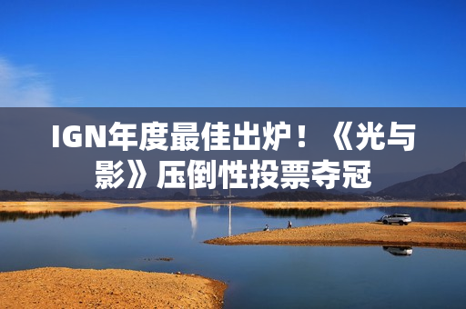 IGN年度最佳出炉！《光与影》压倒性投票夺冠