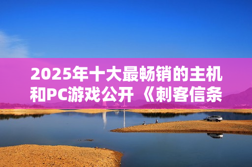 2025年十大最畅销的主机和PC游戏公开 《刺客信条:影》入围 2025年十大最畅销的主机和PC游戏公开 《刺客信条:影》入围