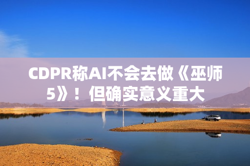 CDPR称AI不会去做《巫师5》！但确实意义重大