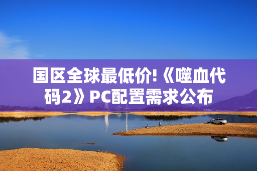 国区全球最低价!《噬血代码2》PC配置需求公布