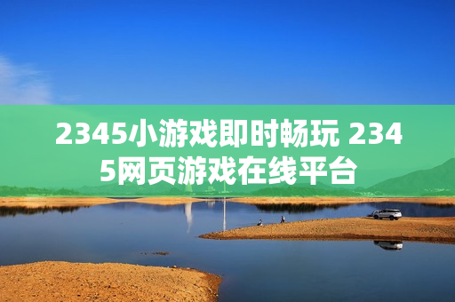 2345小游戏即时畅玩 2345网页游戏在线平台