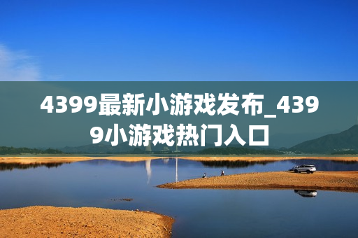 4399最新小游戏发布_4399小游戏热门入口