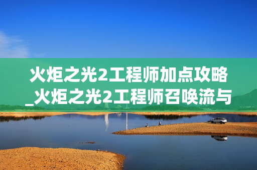火炬之光2工程师加点攻略_火炬之光2工程师召唤流与炮轰流玩法详解