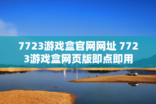 7723游戏盒官网网址 7723游戏盒网页版即点即用