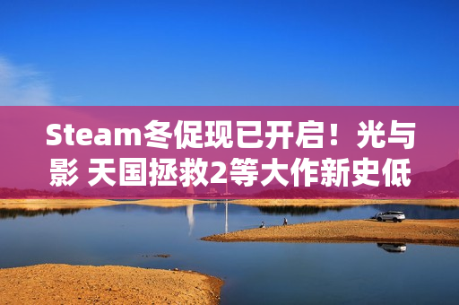 Steam冬促现已开启！光与影 天国拯救2等大作新史低