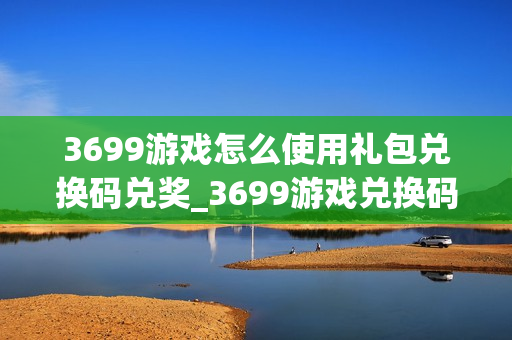 3699游戏怎么使用礼包兑换码兑奖_3699游戏兑换码使用步骤与注意点【必看】
