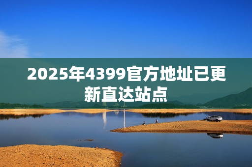 2025年4399官方地址已更新直达站点