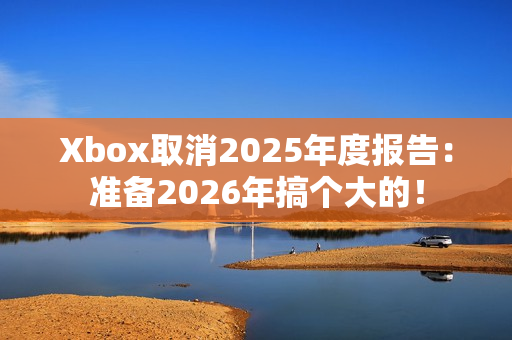 Xbox取消2025年度报告：准备2026年搞个大的！