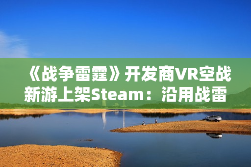 《战争雷霆》开发商VR空战新游上架Steam：沿用战雷物理引擎 预计25年上线