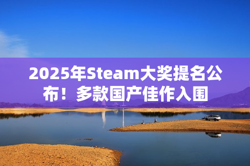 2025年Steam大奖提名公布！多款国产佳作入围