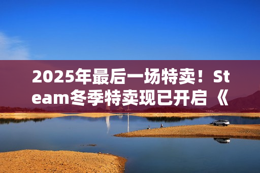 2025年最后一场特卖!Steam冬季特卖现已开启 《战地6》新史低 2025年最后一场特卖!Steam冬季特卖现已开启 《战地6》新史低
