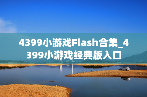 4399小游戏Flash合集_4399小游戏经典版入口 4399小游戏Flash合集_4399小游戏经典版入口
