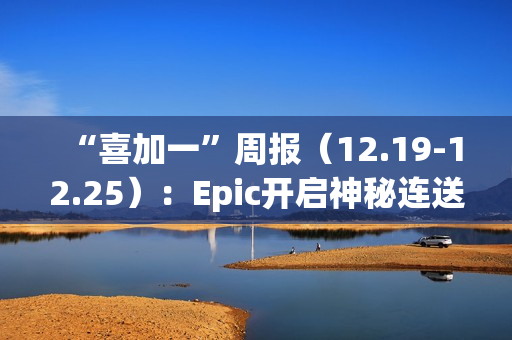 “喜加一”周报（12.19-12.25）：Epic开启神秘连送