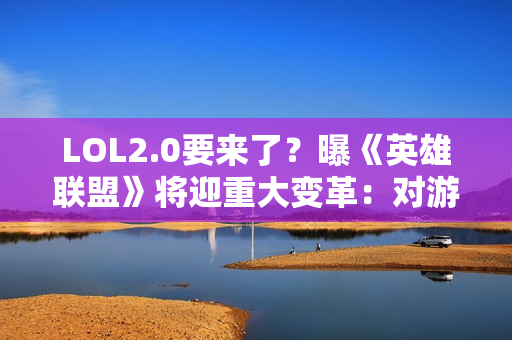 LOL2.0要来了?曝《英雄联盟》将迎重大变革:对游戏彻底重塑 LOL2.0要来了?曝《英雄联盟》将迎重大变革:对游戏彻底重塑