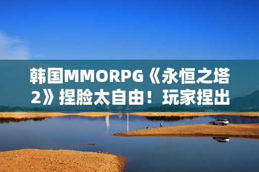 韩国MMORPG《永恒之塔2》捏脸太自由！玩家捏出明星脸卖钱引争议