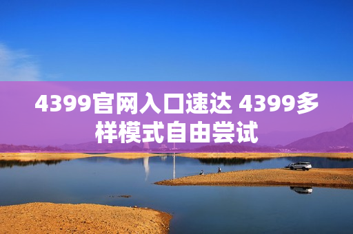 4399官网入口速达 4399多样模式自由尝试