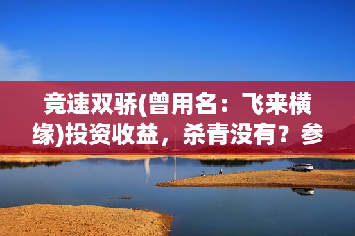 竞速双骄(曾用名：飞来横缘)投资收益，杀青没有？参与门槛要多少？(竞速双骄开机了吗)