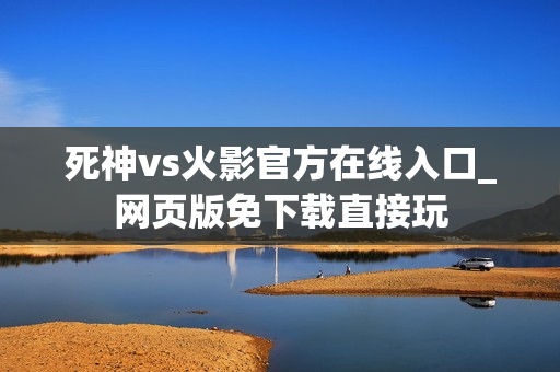 死神vs火影官方在线入口_网页版免下载直接玩