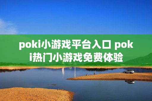 poki小游戏平台入口 poki热门小游戏免费体验
