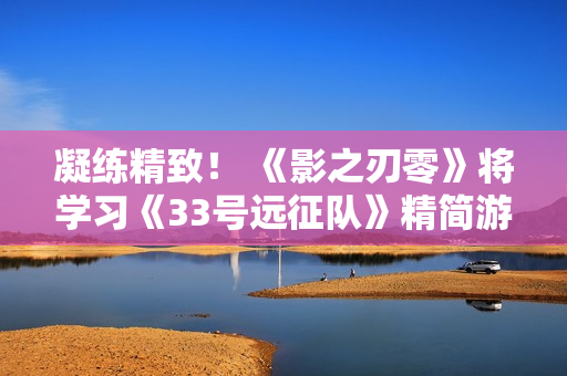 凝练精致！ 《影之刃零》将学习《33号远征队》精简游戏内容