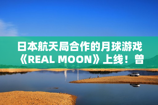 日本航天局合作的月球游戏《REAL MOON》上线！曾扬言2025年建月球基地