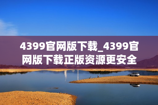 4399官网版下载_4399官网版下载正版资源更安全 4399官网版下载_4399官网版下载正版资源更安全