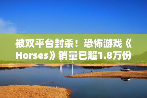 被双平台封杀！恐怖游戏《Horses》销量已超1.8万份