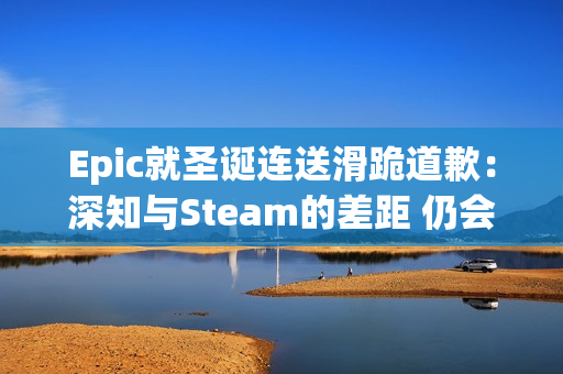 Epic就圣诞连送滑跪道歉：深知与Steam的差距 仍会努力
