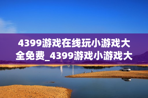 4399游戏在线玩小游戏大全免费_4399游戏小游戏大全正版官方入口最全渠道【免费大全】