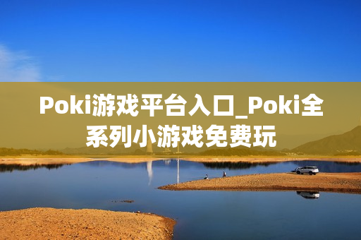 Poki游戏平台入口_Poki全系列小游戏免费玩 Poki游戏平台入口_Poki全系列小游戏免费玩