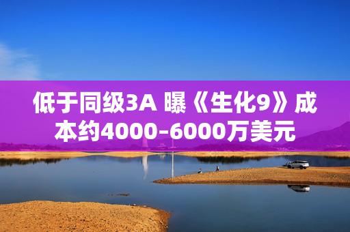 低于同级3A 曝《生化9》成本约4000–6000万美元