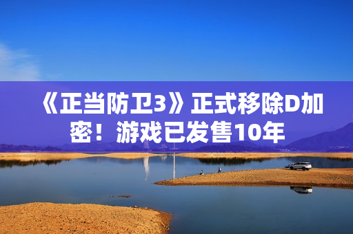 《正当防卫3》正式移除D加密！游戏已发售10年