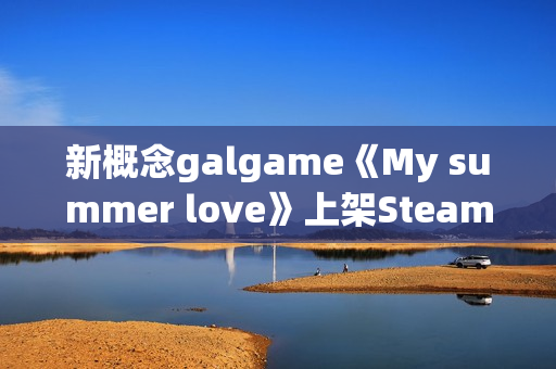 新概念galgame《My summer love》上架Steam：本地AI驱动对话 实现真正的赛博恋爱！