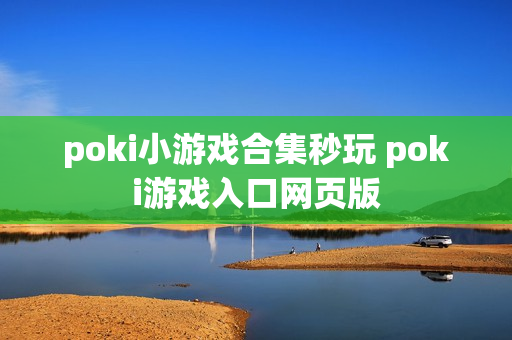 poki小游戏合集秒玩 poki游戏入口网页版 poki小游戏合集秒玩 poki游戏入口网页版