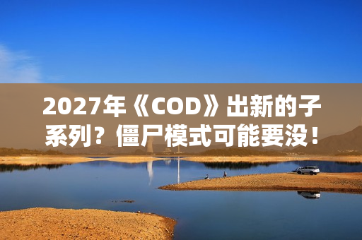 2027年《COD》出新的子系列？僵尸模式可能要没！