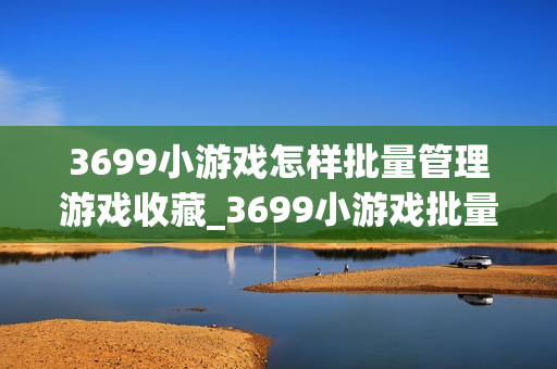 3699小游戏怎样批量管理游戏收藏_3699小游戏批量管理游戏收藏方法【建议】