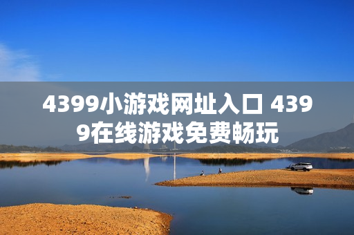 4399小游戏网址入口 4399在线游戏免费畅玩 4399小游戏网址入口 4399在线游戏免费畅玩