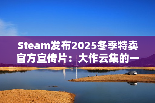 Steam发布2025冬季特卖官方宣传片：大作云集的一集！