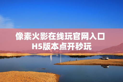 像素火影在线玩官网入口 H5版本点开秒玩 像素火影在线玩官网入口 H5版本点开秒玩
