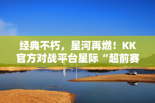 经典不朽，星河再燃！KK官方对战平台星际“超前赛季”天梯测试热血开启！