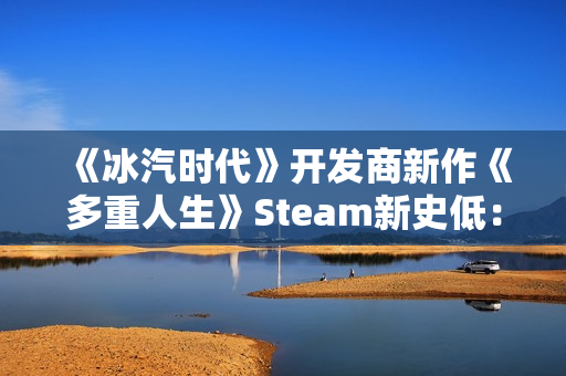 《冰汽时代》开发商新作《多重人生》Steam新史低：7折仅需76元