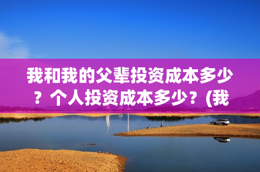 我和我的父辈投资成本多少？个人投资成本多少？(我和我的父辈 总投资)